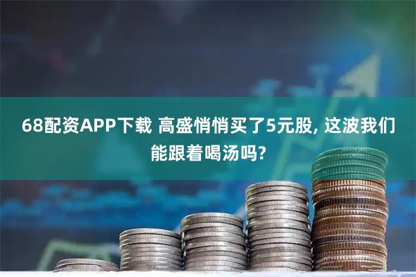 68配资APP下载 高盛悄悄买了5元股, 这波我们能跟着喝汤吗?