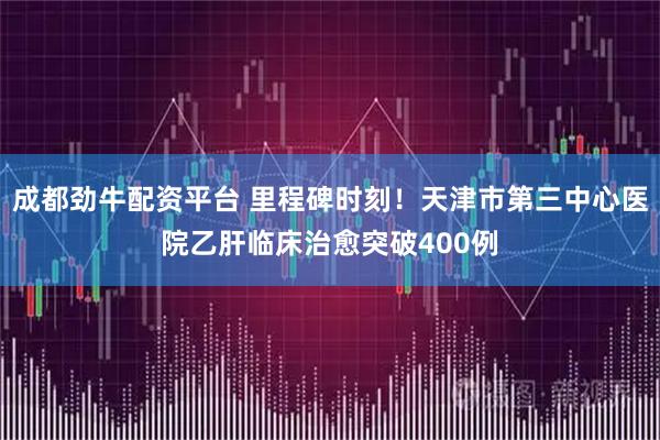 成都劲牛配资平台 里程碑时刻!天津市第三中心医院乙肝临床治愈突破400例