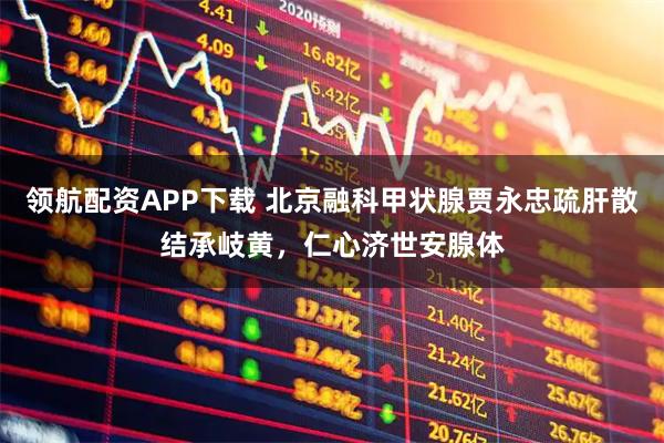 领航配资APP下载 北京融科甲状腺贾永忠疏肝散结承岐黄，仁心济世安腺体