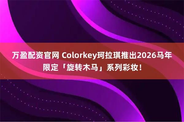 万盈配资官网 Colorkey珂拉琪推出2026马年限定「旋转木马」系列彩妆！