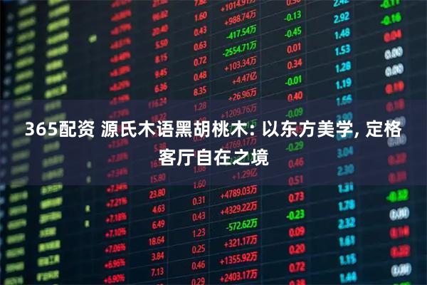 365配资 源氏木语黑胡桃木: 以东方美学, 定格客厅自在之境