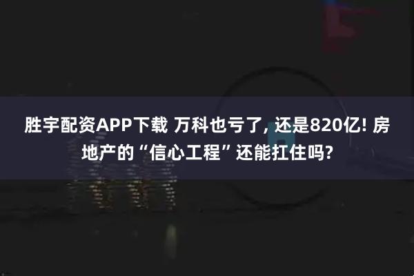 胜宇配资APP下载 万科也亏了, 还是820亿! 房地产的“信心工程”还能扛住吗?