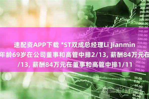速配资APP下载 *ST双成总经理Li Jianming新任职工代表董事, 年龄69岁在公司董事和高管中排2/13, 薪酬84万元在董事和高管中排1/11
