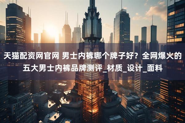 天猫配资网官网 男士内裤哪个牌子好？全网爆火的五大男士内裤品牌测评_材质_设计_面料
