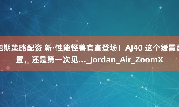 融期策略配资 新·性能怪兽官宣登场!AJ40 这个缓震配置,还是第一次见..._Jordan_Air_ZoomX