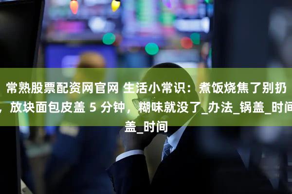 常熟股票配资网官网 生活小常识：煮饭烧焦了别扔，放块面包皮盖 5 分钟，糊味就没了_办法_锅盖_时间