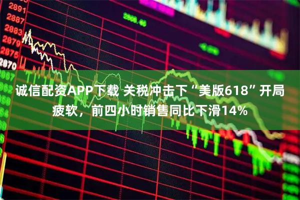 诚信配资APP下载 关税冲击下“美版618”开局疲软，前四小时销售同比下滑14%