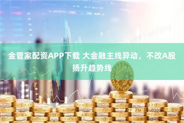 金管家配资APP下载 大金融主线异动,不改A股扬升趋势线