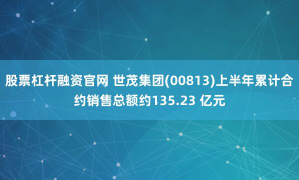 股票杠杆融资官网 世茂集团(00813)上半年累计合约销售总额约135.23 亿元