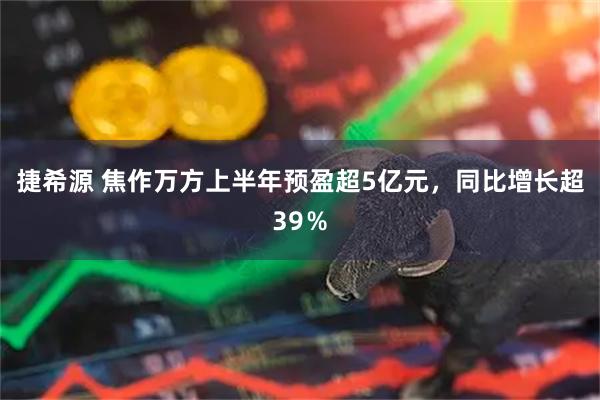 捷希源 焦作万方上半年预盈超5亿元，同比增长超39％