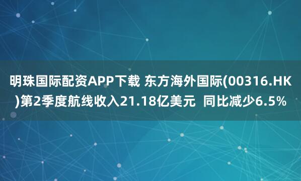 明珠国际配资APP下载 东方海外国际(00316.HK)第2季度航线收入21.18亿美元  同比减少6.5%