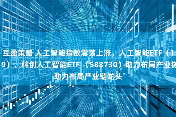 互盈策略 人工智能指数震荡上涨，人工智能ETF（159819）、科创人工智能ETF （588730）助力布局产业链龙头