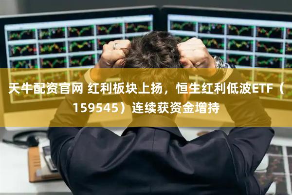 天牛配资官网 红利板块上扬，恒生红利低波ETF（159545）连续获资金增持