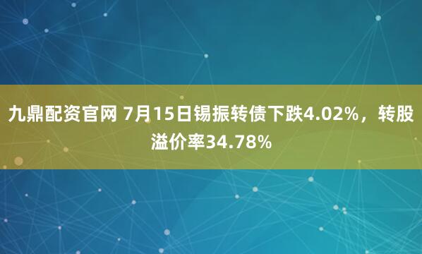 九鼎配资官网 7月15日锡振转债下跌4.02%，转股溢价率34.78%