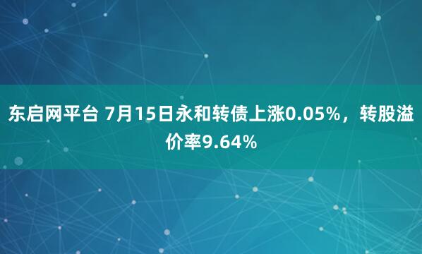 东启网平台 7月15日永和转债上涨0.05%，转股溢价率9.64%