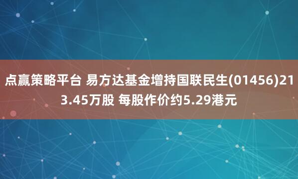 点赢策略平台 易方达基金增持国联民生(01456)213.45万股 每股作价约5.29港元