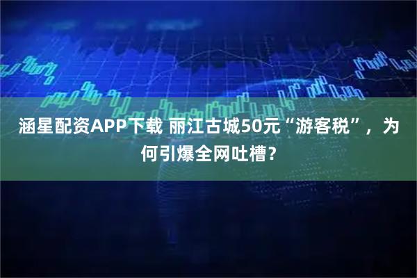 涵星配资APP下载 丽江古城50元“游客税”,为何引爆全网吐槽?
