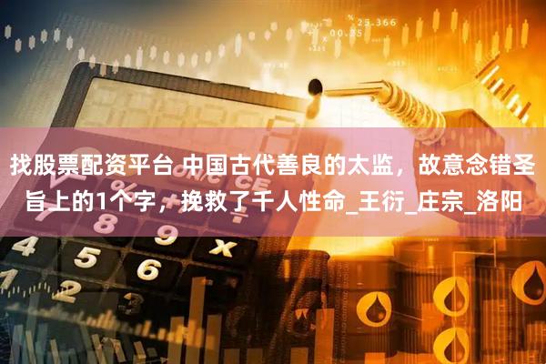 找股票配资平台 中国古代善良的太监,故意念错圣旨上的1个字,挽救了千人性命_王衍_庄宗_洛阳
