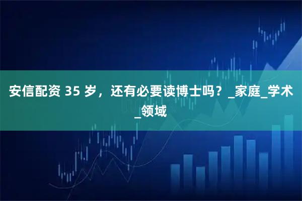 安信配资 35 岁，还有必要读博士吗？_家庭_学术_领域