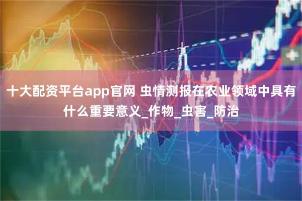 十大配资平台app官网 虫情测报在农业领域中具有什么重要意义_作物_虫害_防治