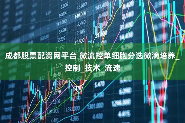 成都股票配资网平台 微流控单细胞分选微滴培养_控制_技术_流速