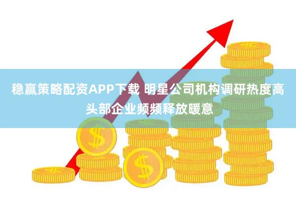 稳赢策略配资APP下载 明星公司机构调研热度高 头部企业频频释放暖意