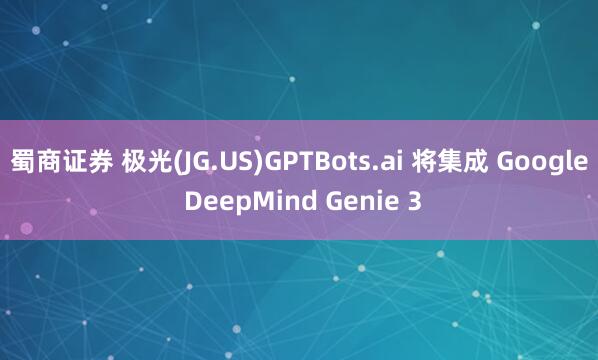蜀商证券 极光(JG.US)GPTBots.ai 将集成 Google DeepMind Genie 3