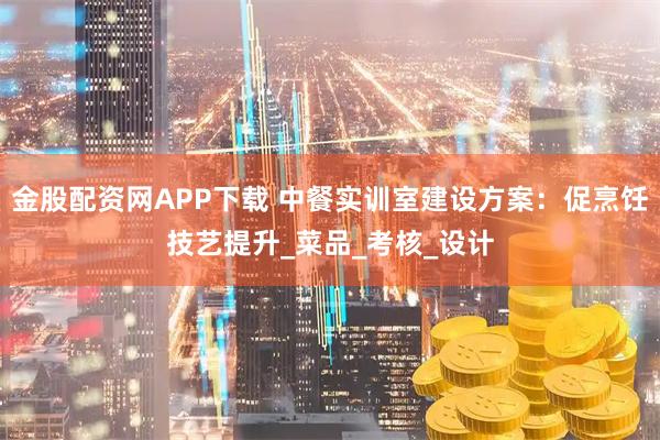 金股配资网APP下载 中餐实训室建设方案：促烹饪技艺提升_菜品_考核_设计