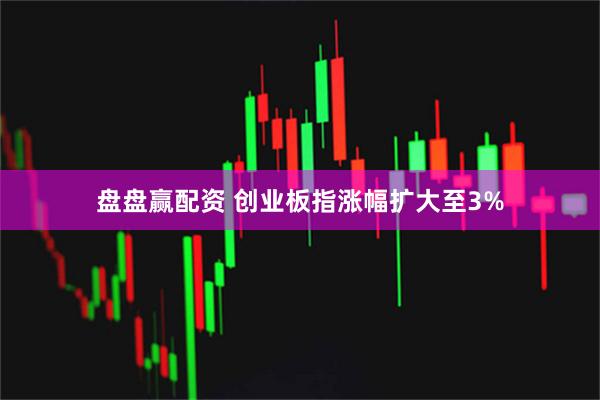 盘盘赢配资 创业板指涨幅扩大至3%
