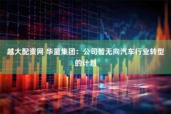 越大配资网 华蓝集团：公司暂无向汽车行业转型的计划