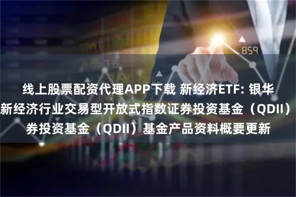 线上股票配资代理APP下载 新经济ETF: 银华工银南方东英标普中国新经济行业交易型开放式指数证券投资基金（QDII）基金产品资料概要更新