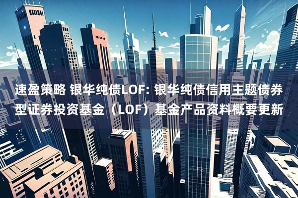 速盈策略 银华纯债LOF: 银华纯债信用主题债券型证券投资基金（LOF）基金产品资料概要更新